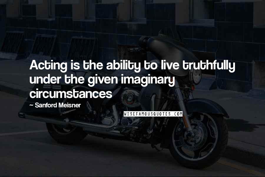 Sanford Meisner Quotes: Acting is the ability to live truthfully under the given imaginary circumstances