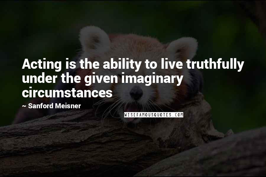 Sanford Meisner Quotes: Acting is the ability to live truthfully under the given imaginary circumstances
