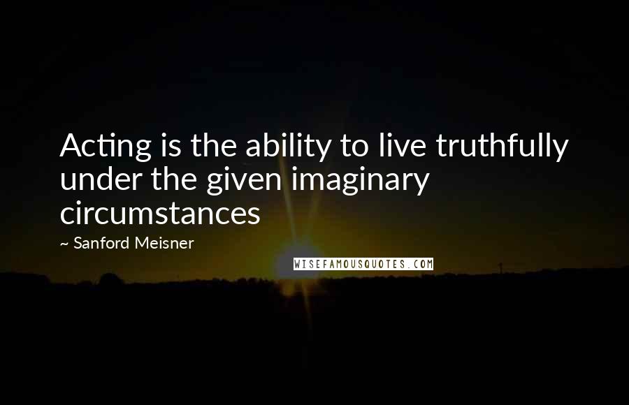 Sanford Meisner Quotes: Acting is the ability to live truthfully under the given imaginary circumstances