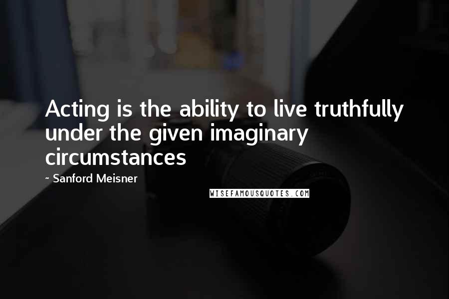 Sanford Meisner Quotes: Acting is the ability to live truthfully under the given imaginary circumstances