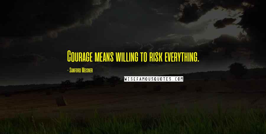 Sanford Meisner Quotes: Courage means willing to risk everything.