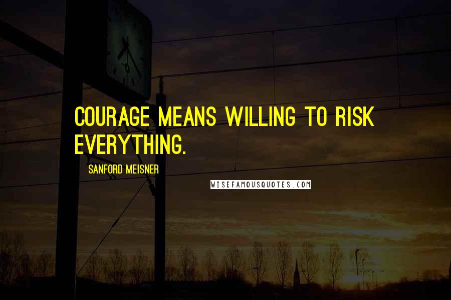 Sanford Meisner Quotes: Courage means willing to risk everything.