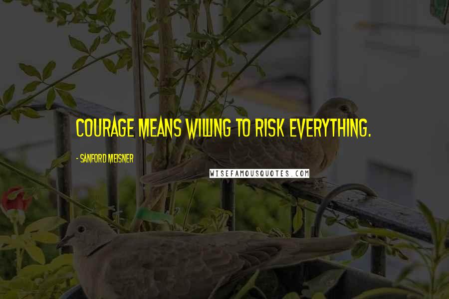 Sanford Meisner Quotes: Courage means willing to risk everything.