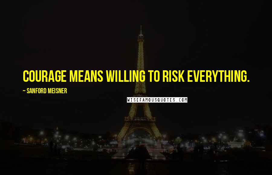 Sanford Meisner Quotes: Courage means willing to risk everything.