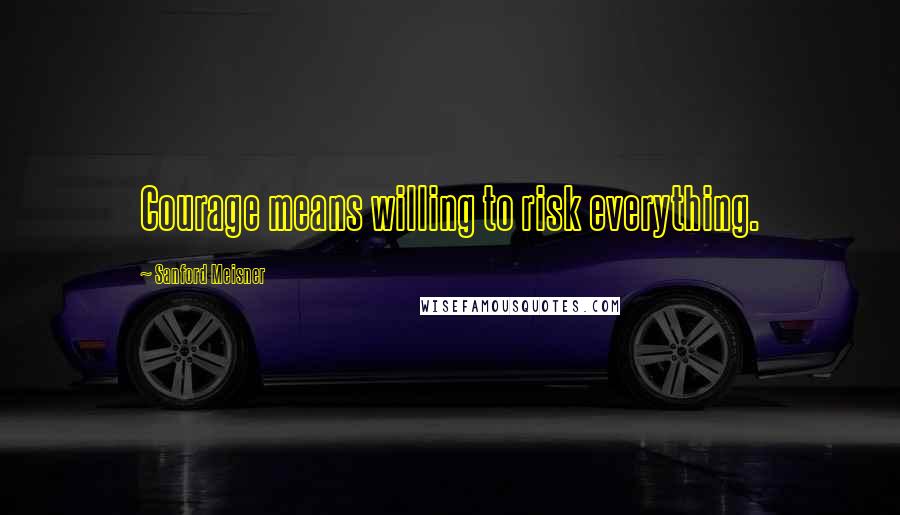 Sanford Meisner Quotes: Courage means willing to risk everything.