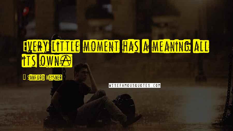 Sanford Meisner Quotes: Every little moment has a meaning all its own.