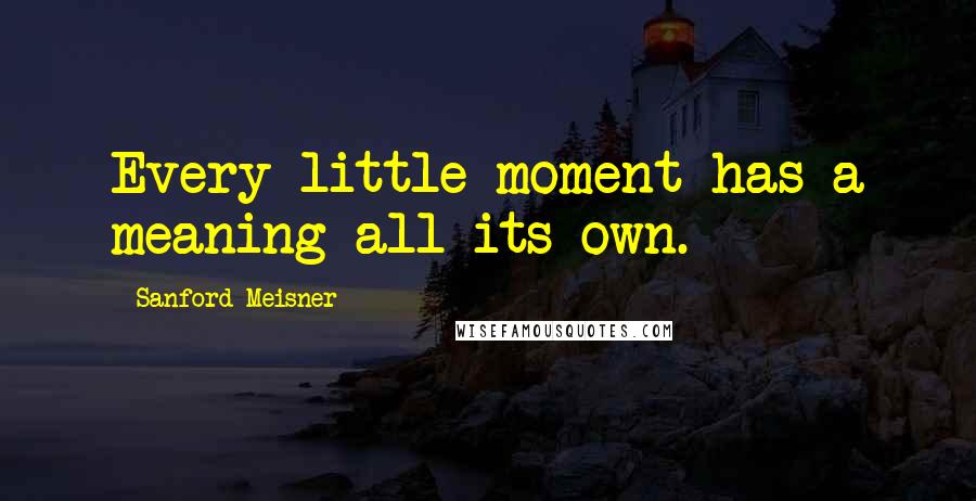 Sanford Meisner Quotes: Every little moment has a meaning all its own.