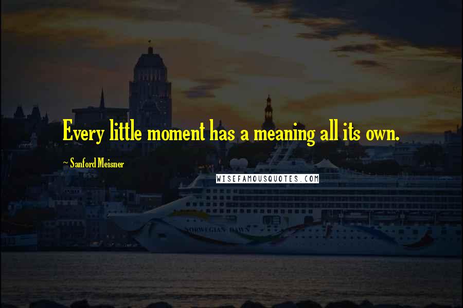 Sanford Meisner Quotes: Every little moment has a meaning all its own.