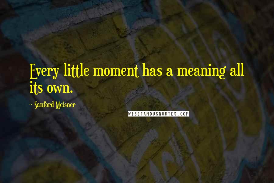 Sanford Meisner Quotes: Every little moment has a meaning all its own.