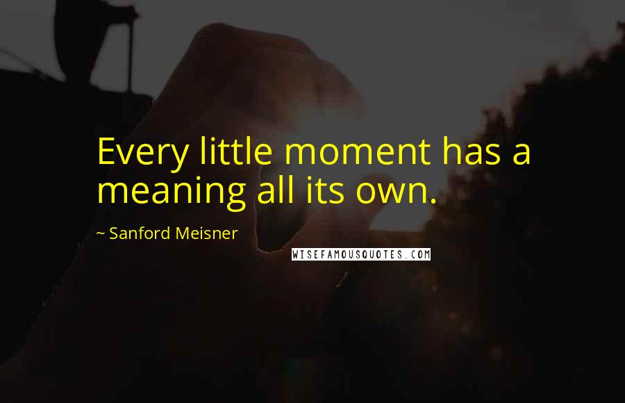 Sanford Meisner Quotes: Every little moment has a meaning all its own.