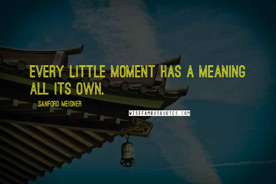 Sanford Meisner Quotes: Every little moment has a meaning all its own.