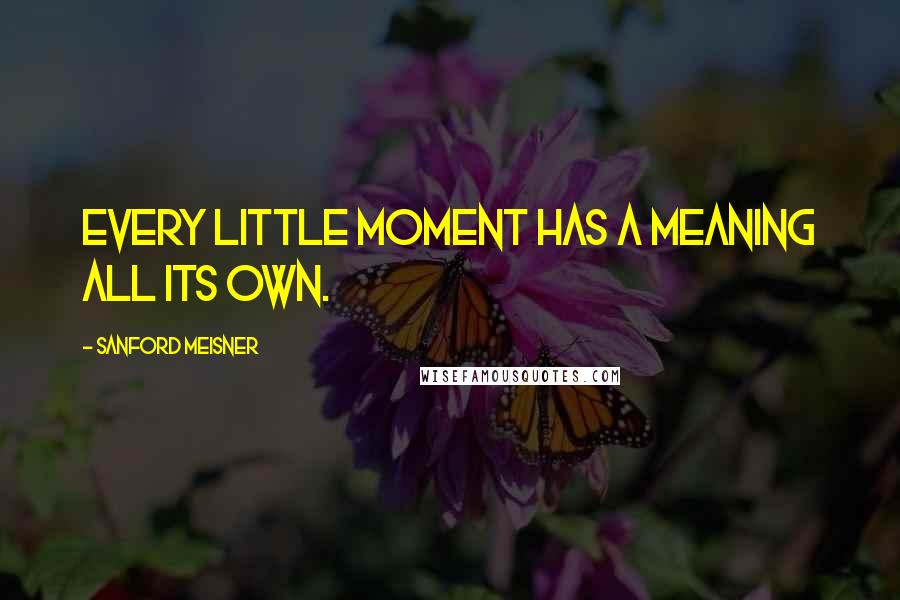 Sanford Meisner Quotes: Every little moment has a meaning all its own.