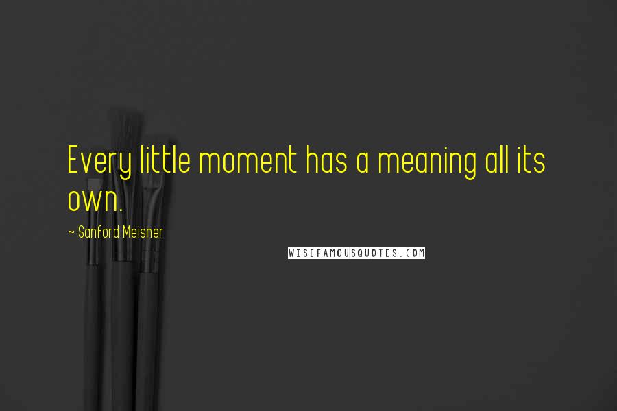 Sanford Meisner Quotes: Every little moment has a meaning all its own.