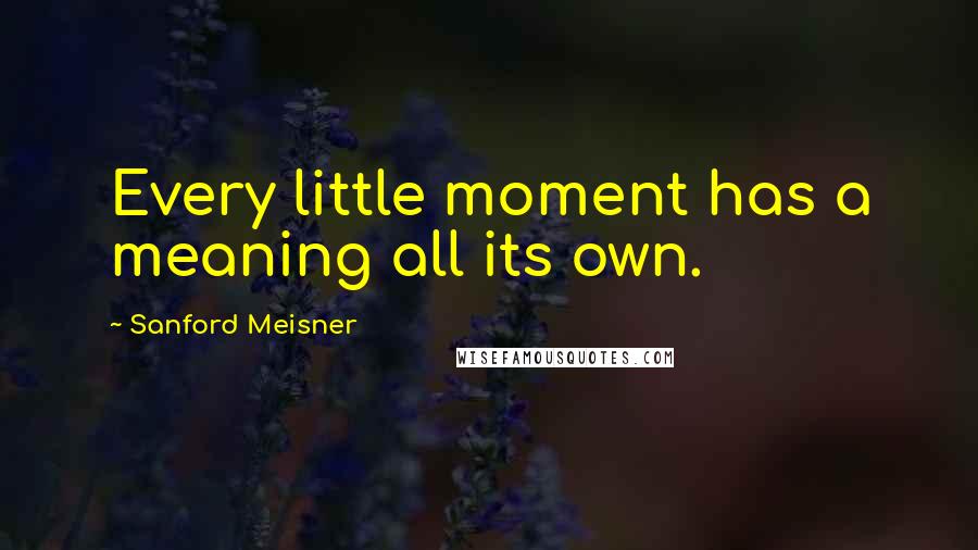 Sanford Meisner Quotes: Every little moment has a meaning all its own.