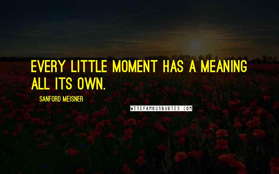 Sanford Meisner Quotes: Every little moment has a meaning all its own.