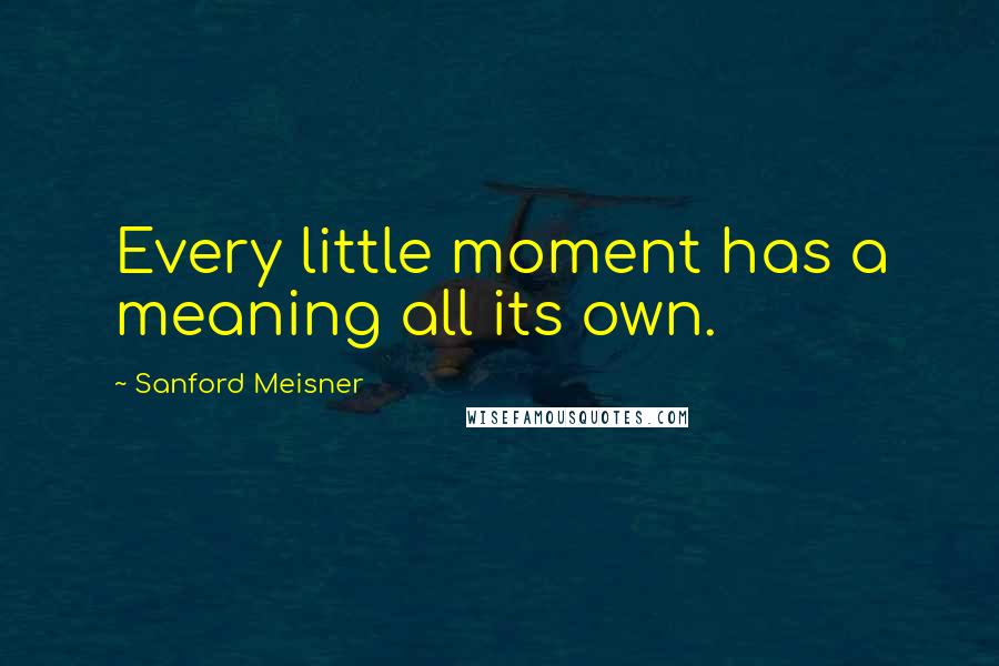 Sanford Meisner Quotes: Every little moment has a meaning all its own.