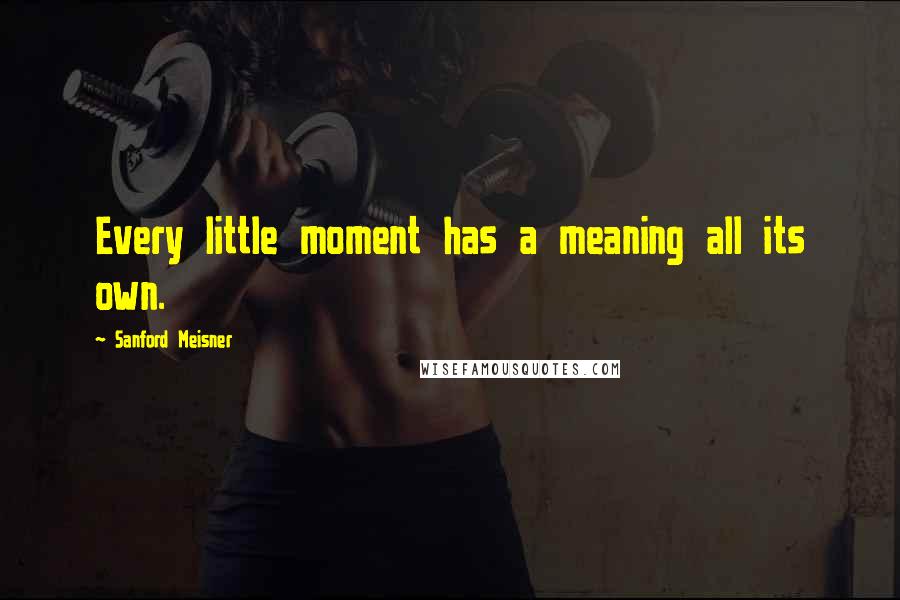 Sanford Meisner Quotes: Every little moment has a meaning all its own.
