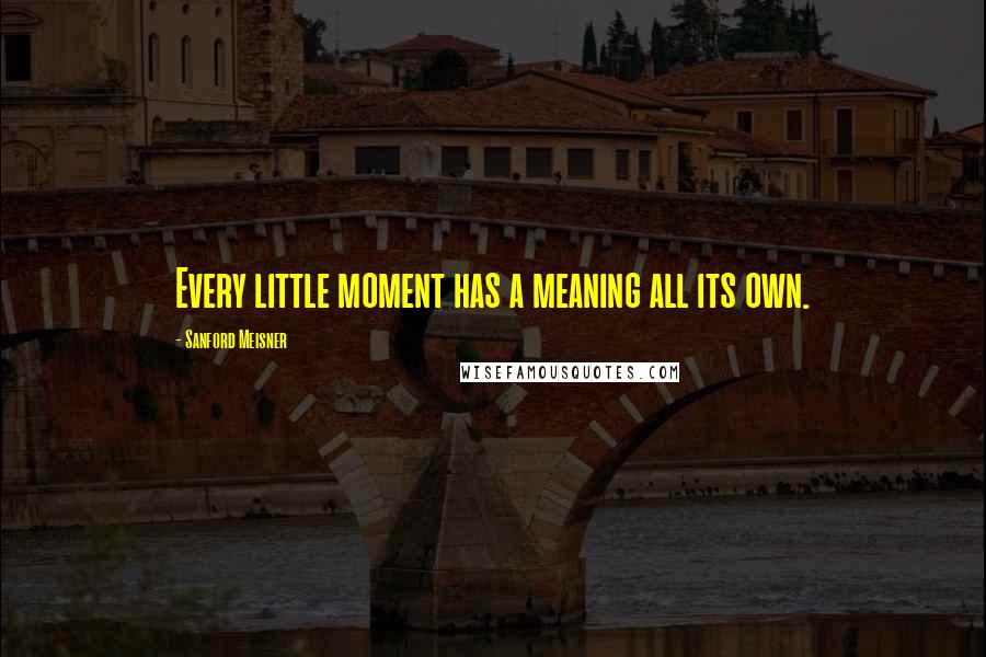 Sanford Meisner Quotes: Every little moment has a meaning all its own.