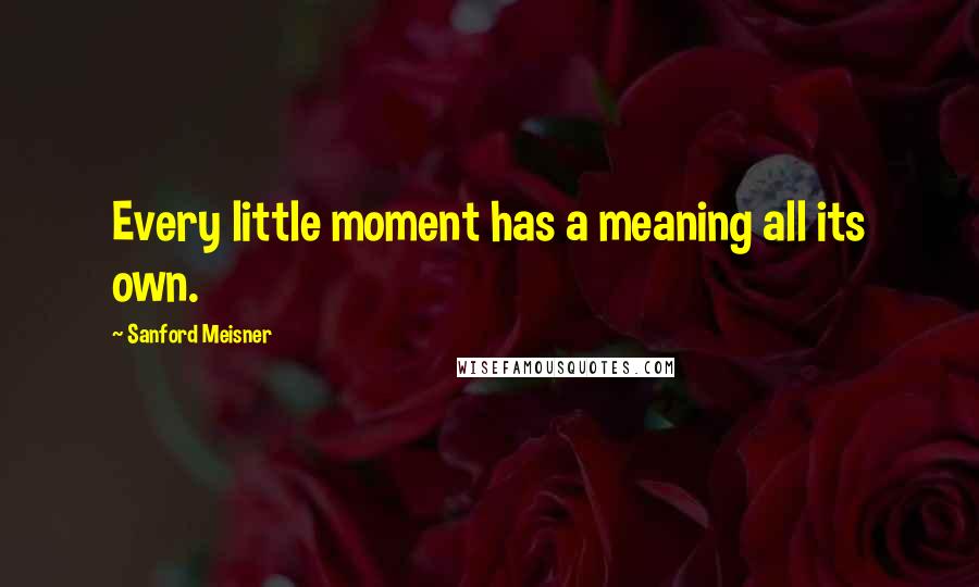 Sanford Meisner Quotes: Every little moment has a meaning all its own.