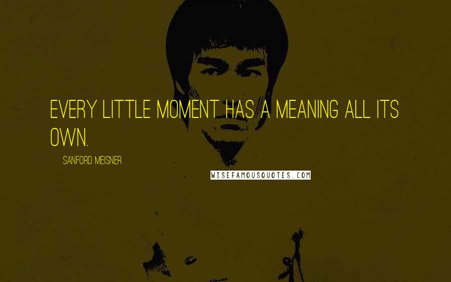 Sanford Meisner Quotes: Every little moment has a meaning all its own.