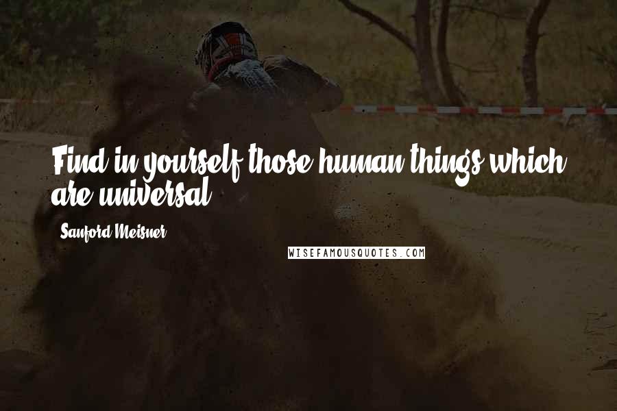 Sanford Meisner Quotes: Find in yourself those human things which are universal.