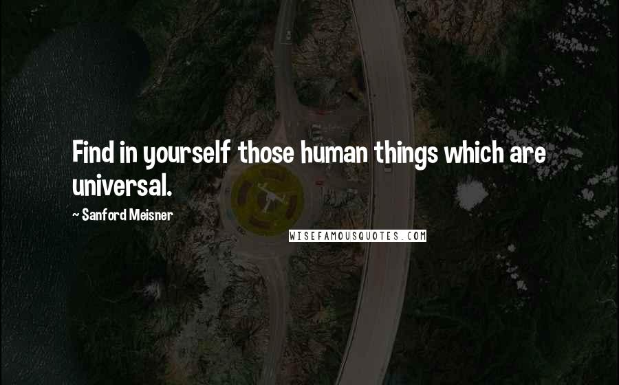 Sanford Meisner Quotes: Find in yourself those human things which are universal.