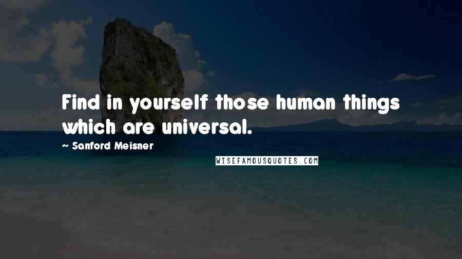 Sanford Meisner Quotes: Find in yourself those human things which are universal.
