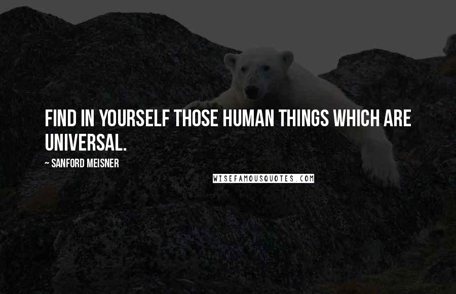 Sanford Meisner Quotes: Find in yourself those human things which are universal.