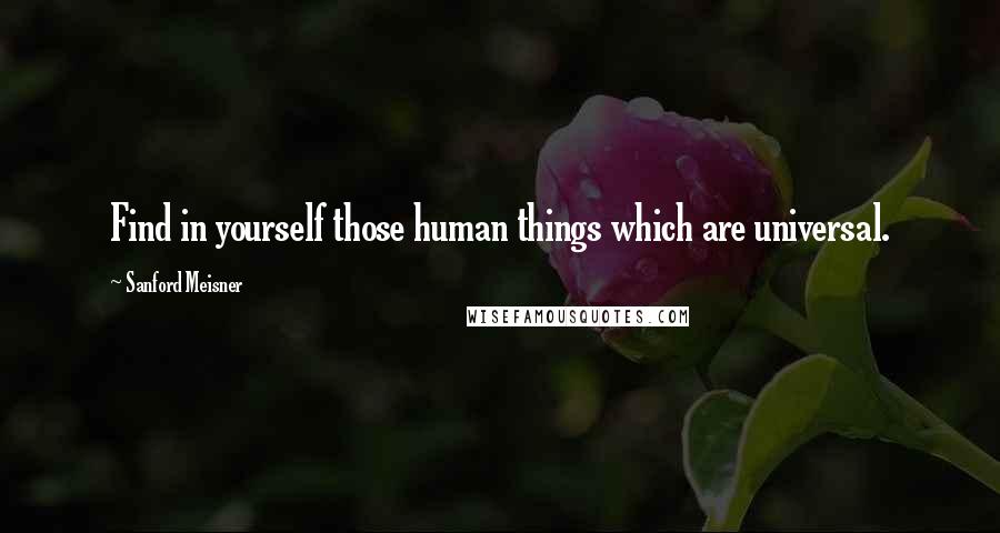 Sanford Meisner Quotes: Find in yourself those human things which are universal.