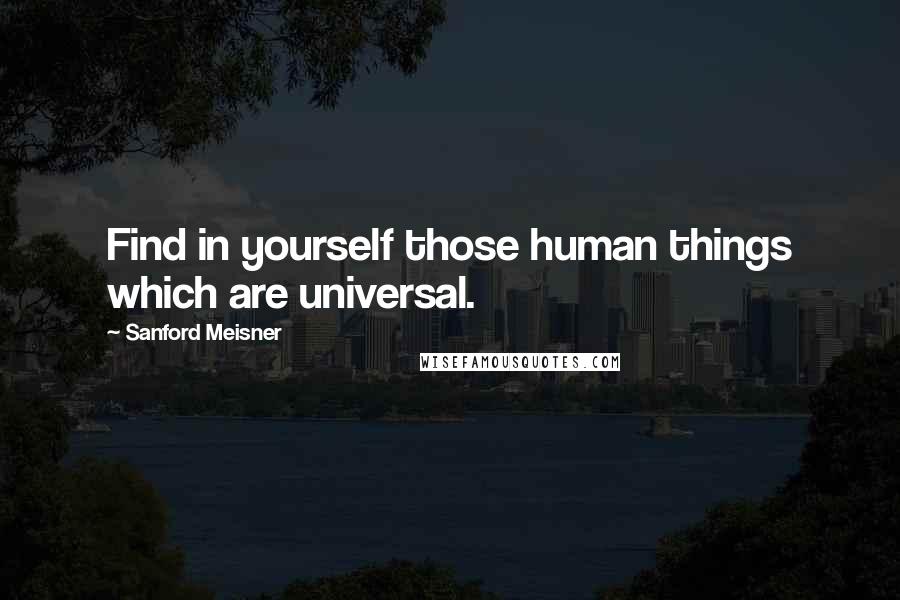 Sanford Meisner Quotes: Find in yourself those human things which are universal.