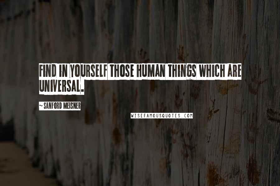 Sanford Meisner Quotes: Find in yourself those human things which are universal.