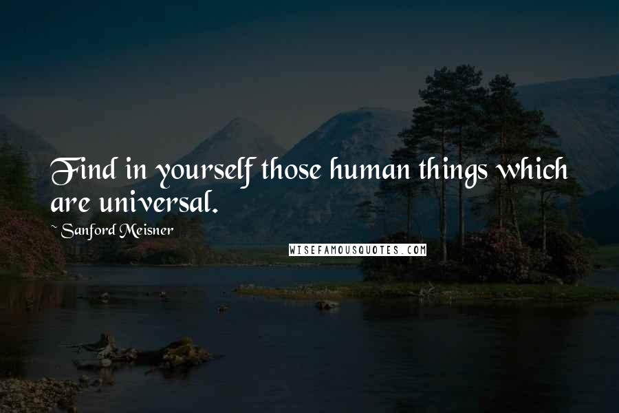 Sanford Meisner Quotes: Find in yourself those human things which are universal.