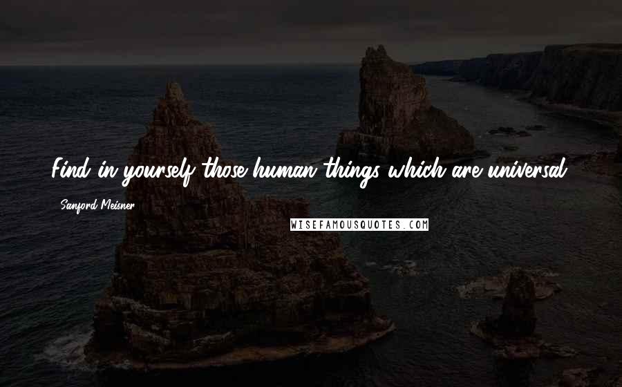 Sanford Meisner Quotes: Find in yourself those human things which are universal.