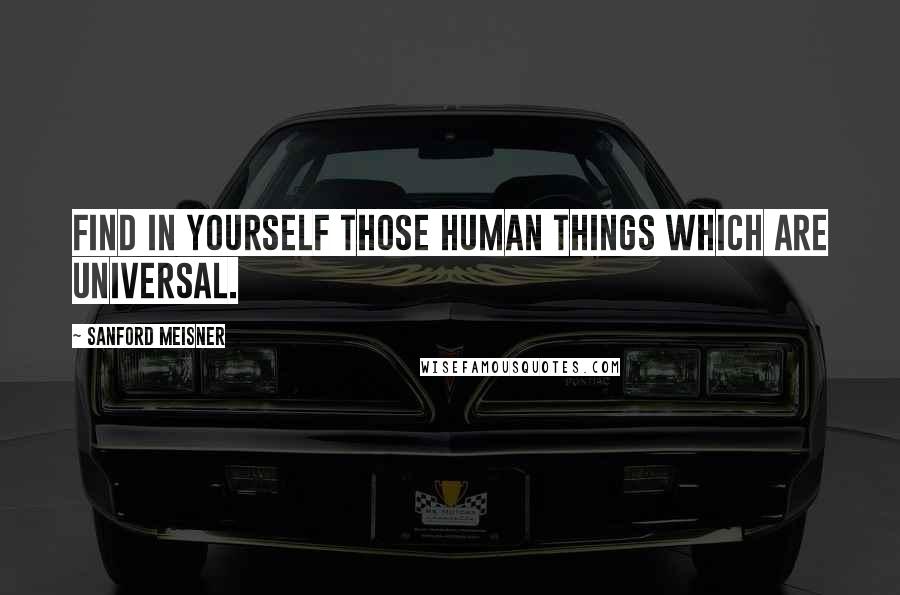 Sanford Meisner Quotes: Find in yourself those human things which are universal.