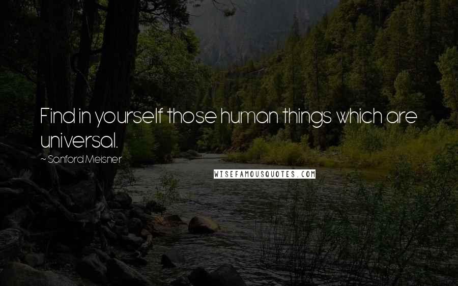 Sanford Meisner Quotes: Find in yourself those human things which are universal.