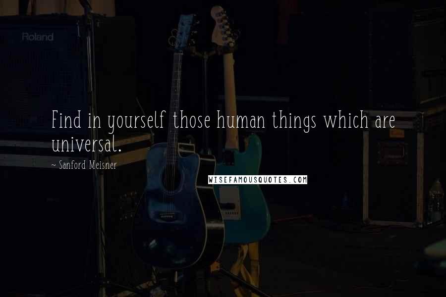 Sanford Meisner Quotes: Find in yourself those human things which are universal.
