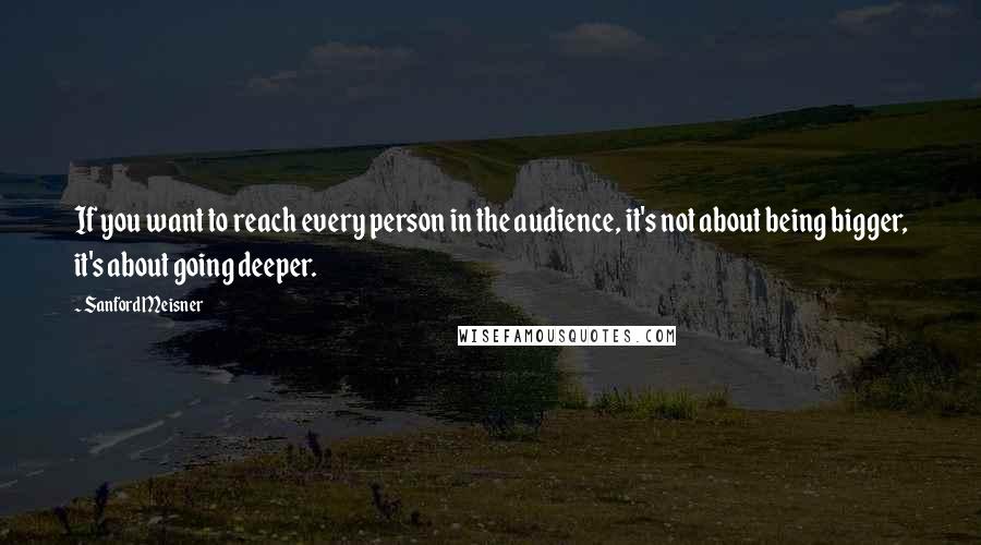 Sanford Meisner Quotes: If you want to reach every person in the audience, it's not about being bigger, it's about going deeper.