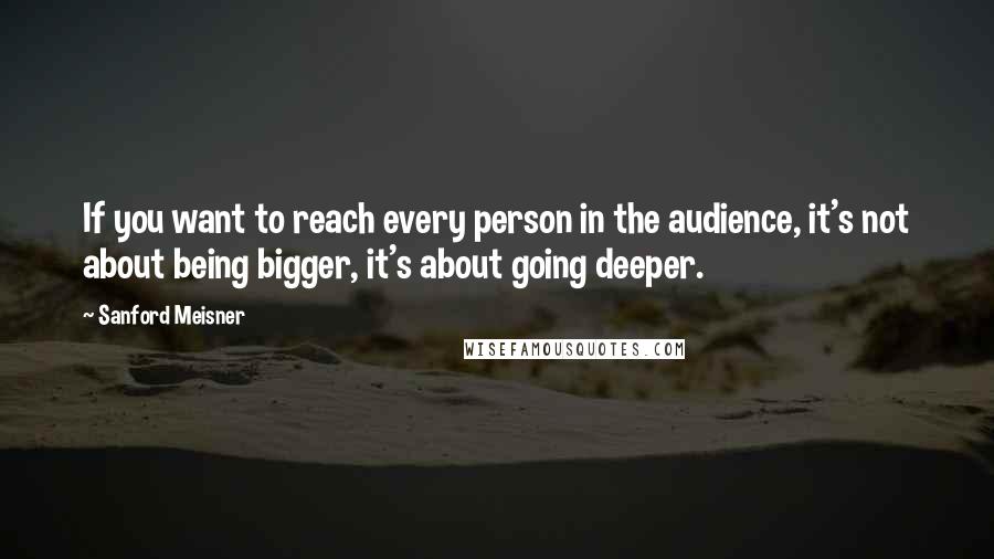 Sanford Meisner Quotes: If you want to reach every person in the audience, it's not about being bigger, it's about going deeper.