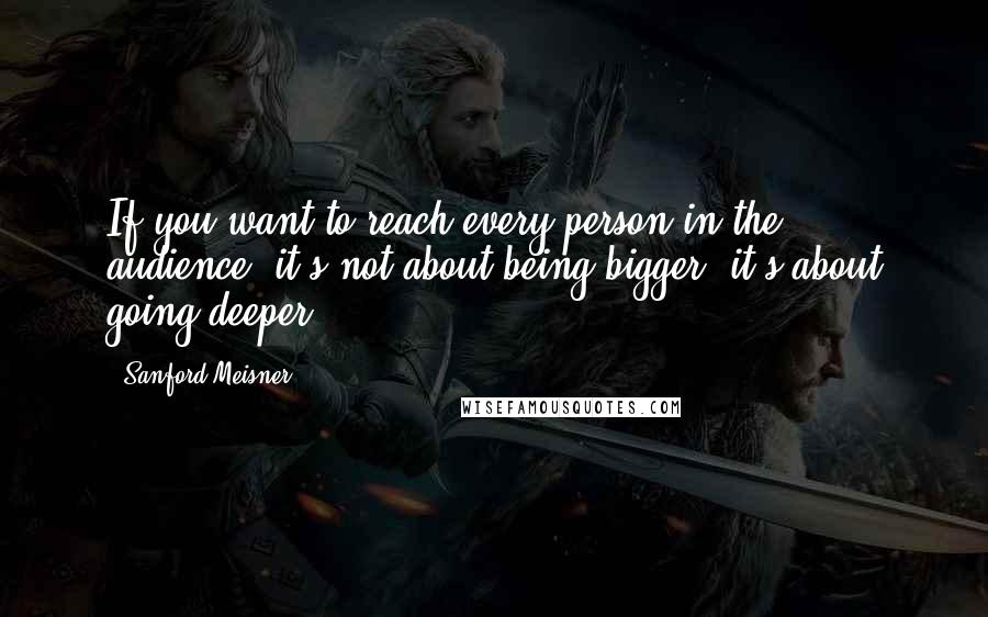 Sanford Meisner Quotes: If you want to reach every person in the audience, it's not about being bigger, it's about going deeper.