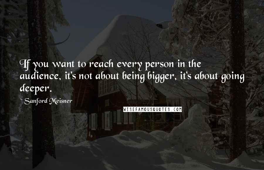Sanford Meisner Quotes: If you want to reach every person in the audience, it's not about being bigger, it's about going deeper.