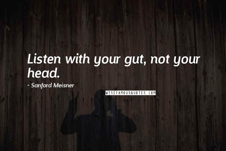 Sanford Meisner Quotes: Listen with your gut, not your head.