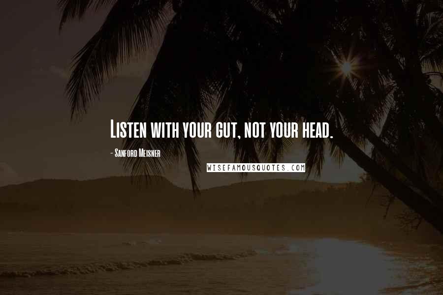 Sanford Meisner Quotes: Listen with your gut, not your head.