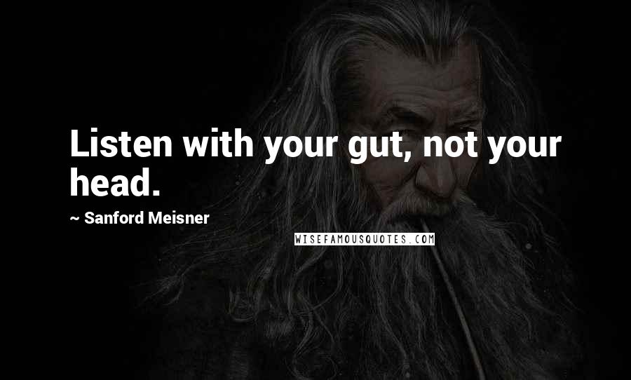 Sanford Meisner Quotes: Listen with your gut, not your head.