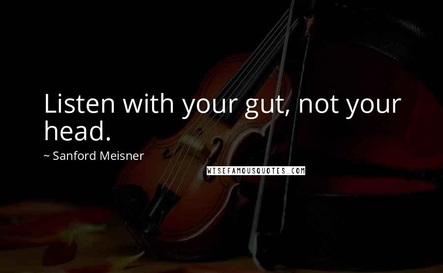 Sanford Meisner Quotes: Listen with your gut, not your head.