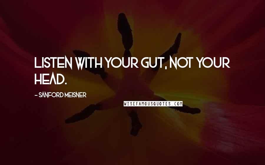 Sanford Meisner Quotes: Listen with your gut, not your head.