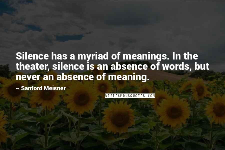 Sanford Meisner Quotes: Silence has a myriad of meanings. In the theater, silence is an absence of words, but never an absence of meaning.