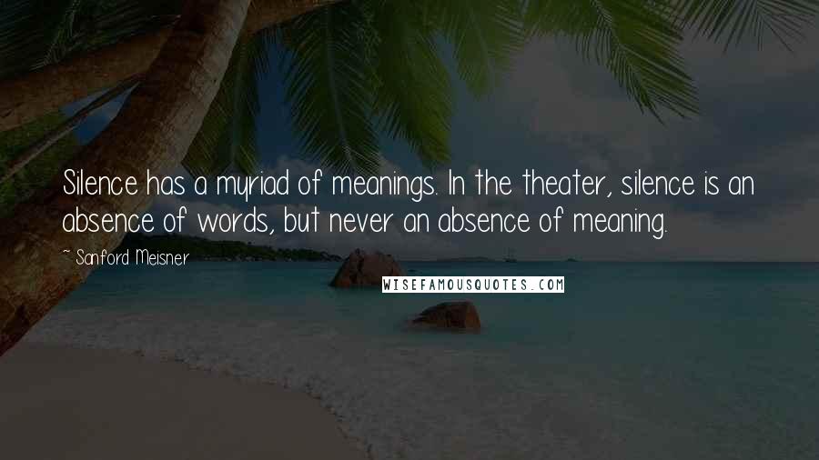 Sanford Meisner Quotes: Silence has a myriad of meanings. In the theater, silence is an absence of words, but never an absence of meaning.