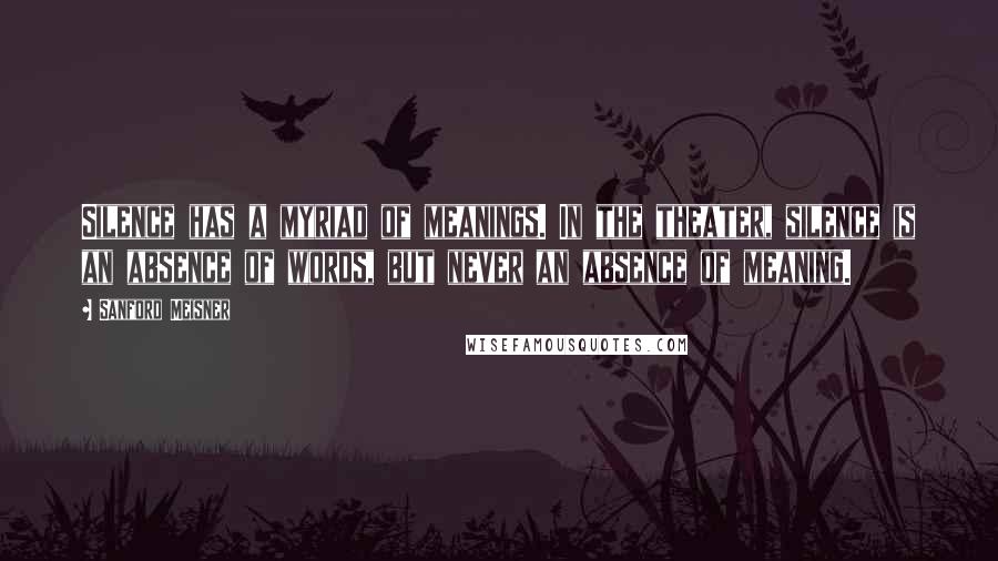 Sanford Meisner Quotes: Silence has a myriad of meanings. In the theater, silence is an absence of words, but never an absence of meaning.