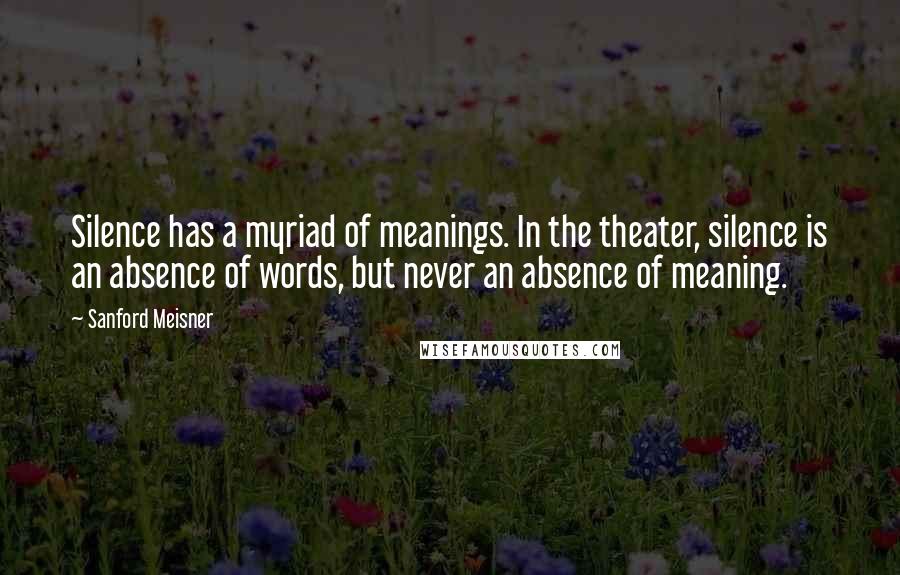 Sanford Meisner Quotes: Silence has a myriad of meanings. In the theater, silence is an absence of words, but never an absence of meaning.