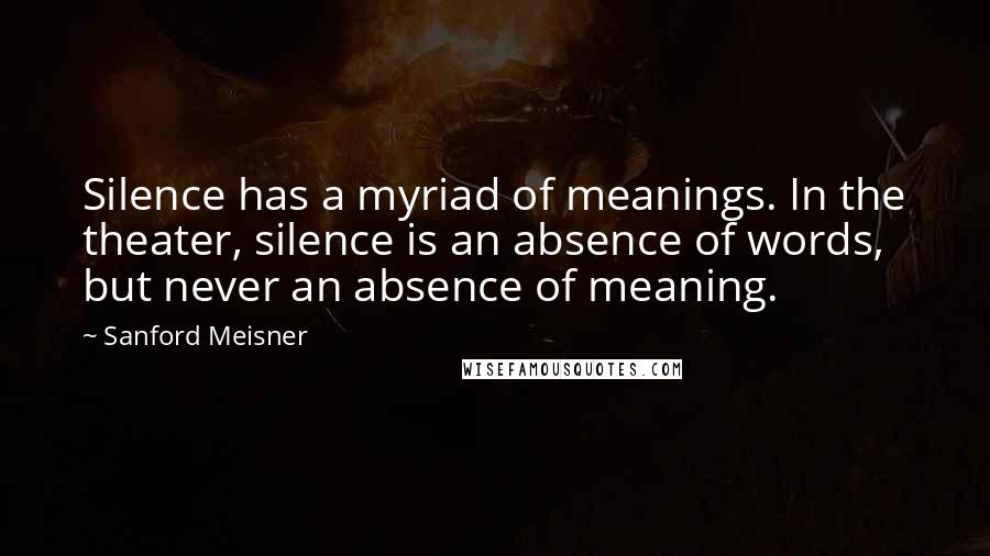 Sanford Meisner Quotes: Silence has a myriad of meanings. In the theater, silence is an absence of words, but never an absence of meaning.